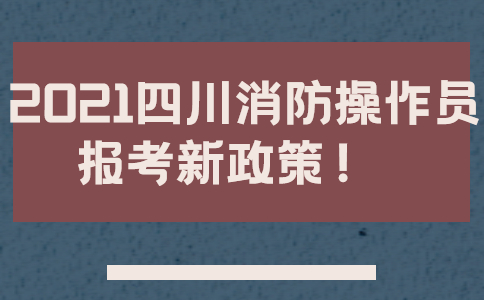 你需要了解2021四川消防操作员报考新政策！