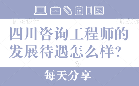 四川咨询工程师的发展待遇怎么样？