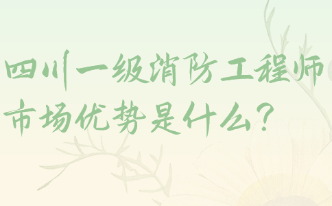 四川一级消防工程师市场优势是什么？