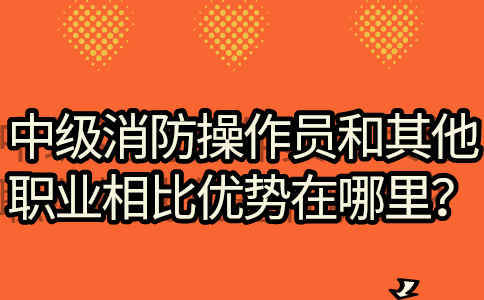 中级消防操作员和其他职业相比优势在哪里？