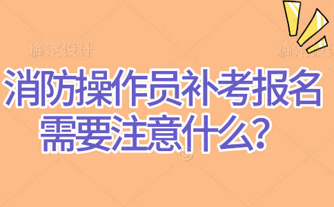 消防操作员补考报名需要注意什么？