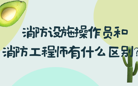 消防设施操作员和消防工程师有什么区别？