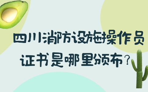 四川消防设施操作员证书是哪里颁布？