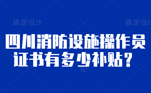 四川消防设施操作员证书有多少补贴？