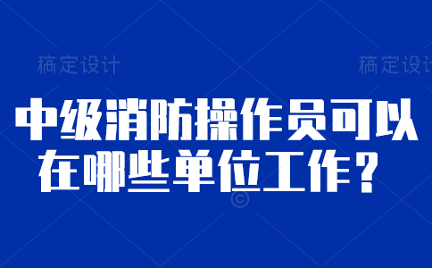 中级消防操作员可以在哪些单位工作？