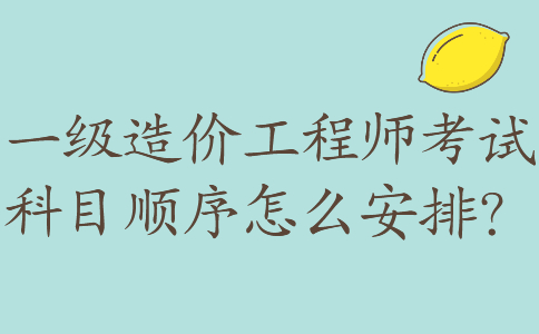 一级造价工程师考试科目顺序怎么安排？