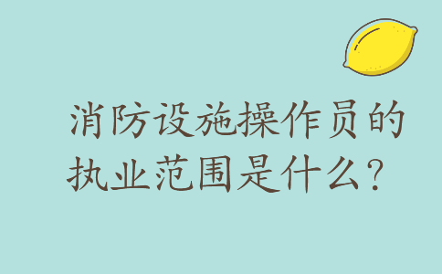 消防设施操作员的执业范围是什么？