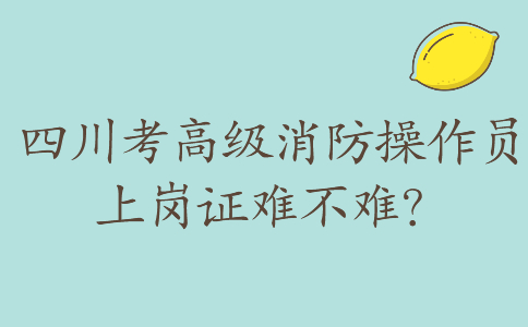 四川考高级消防操作员上岗证难不难？