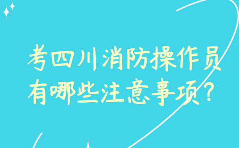 考四川消防操作员有哪些注意事项？