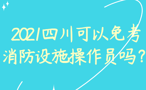 2021四川可以免考消防设施操作员吗？