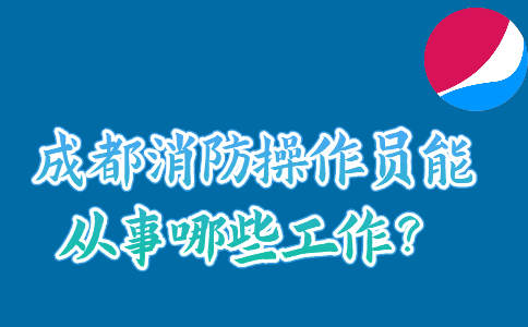 成都消防操作员能从事哪些工作？