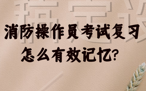 消防操作员考试复习怎么有效记忆？