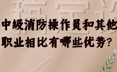 中级消防操作员和其他职业相比有哪些优势？