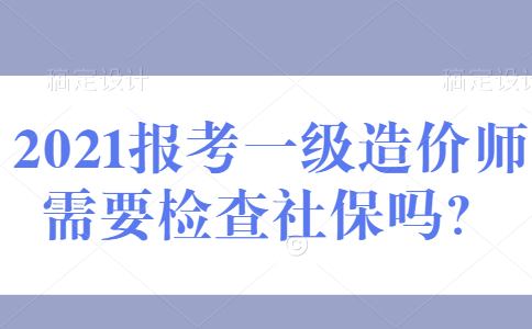 2021报考一级造价师需要检查社保吗？