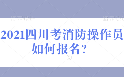 2021四川考消防操作员如何报名？