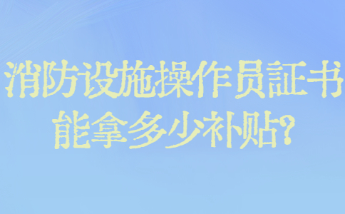 消防设施操作员证书能拿多少补贴？