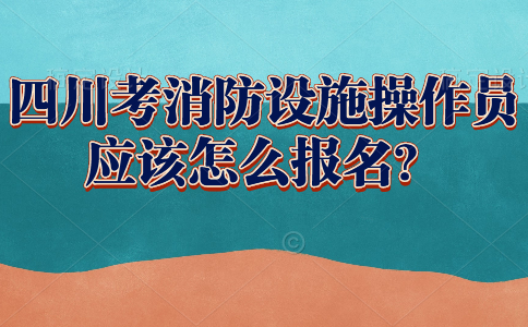 四川考消防设施操作员应该怎么报名？