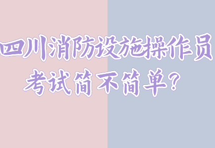 四川消防设施操作员考试简不简单？