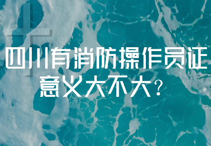 四川有消防操作员证意义大不大？